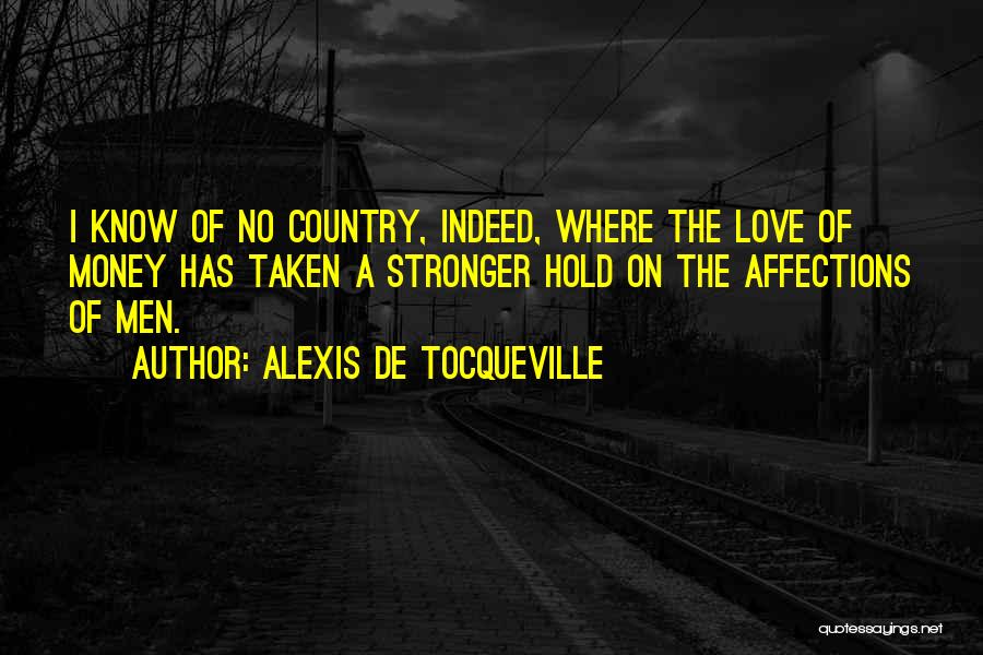 Alexis De Tocqueville Quotes: I Know Of No Country, Indeed, Where The Love Of Money Has Taken A Stronger Hold On The Affections Of