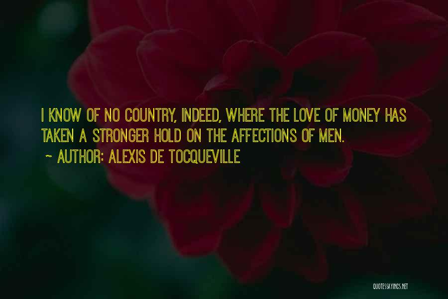 Alexis De Tocqueville Quotes: I Know Of No Country, Indeed, Where The Love Of Money Has Taken A Stronger Hold On The Affections Of