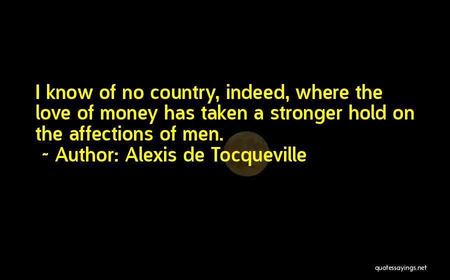 Alexis De Tocqueville Quotes: I Know Of No Country, Indeed, Where The Love Of Money Has Taken A Stronger Hold On The Affections Of