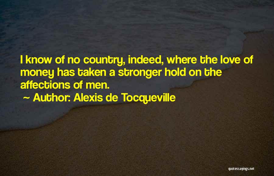 Alexis De Tocqueville Quotes: I Know Of No Country, Indeed, Where The Love Of Money Has Taken A Stronger Hold On The Affections Of