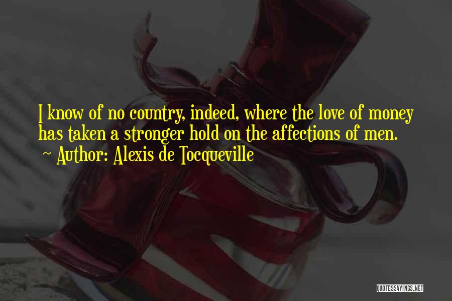 Alexis De Tocqueville Quotes: I Know Of No Country, Indeed, Where The Love Of Money Has Taken A Stronger Hold On The Affections Of