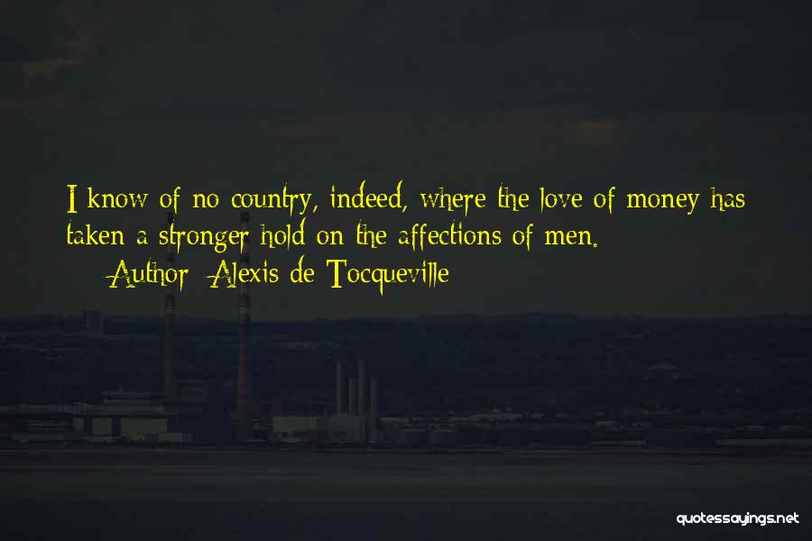 Alexis De Tocqueville Quotes: I Know Of No Country, Indeed, Where The Love Of Money Has Taken A Stronger Hold On The Affections Of