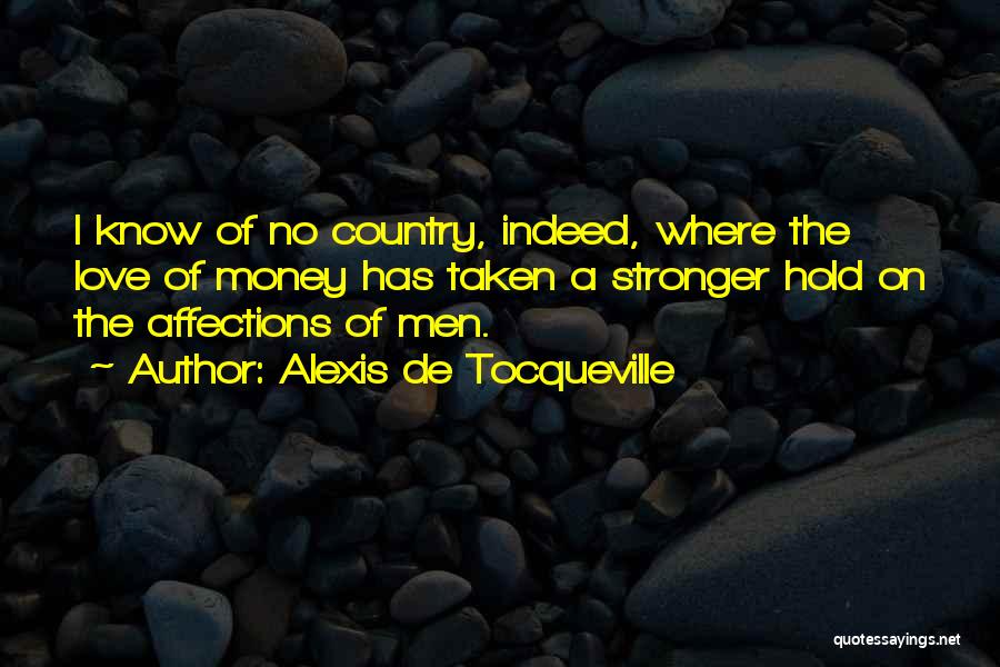 Alexis De Tocqueville Quotes: I Know Of No Country, Indeed, Where The Love Of Money Has Taken A Stronger Hold On The Affections Of