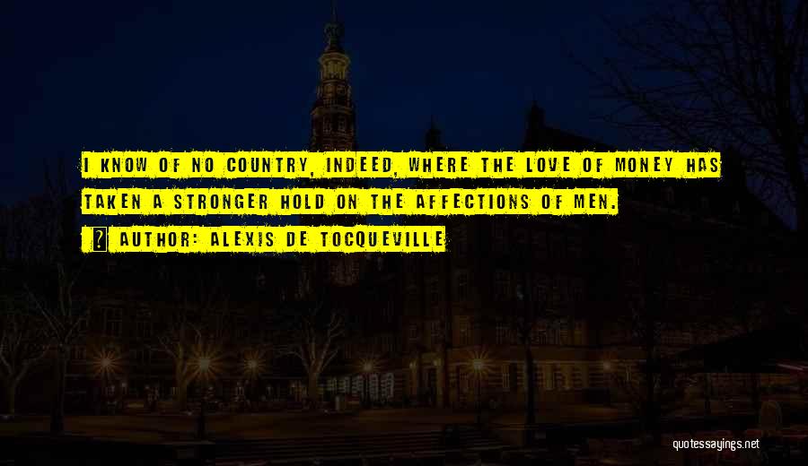 Alexis De Tocqueville Quotes: I Know Of No Country, Indeed, Where The Love Of Money Has Taken A Stronger Hold On The Affections Of