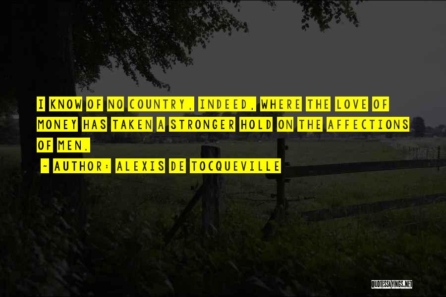 Alexis De Tocqueville Quotes: I Know Of No Country, Indeed, Where The Love Of Money Has Taken A Stronger Hold On The Affections Of