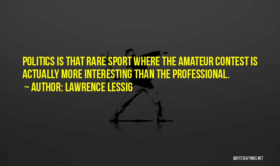 Lawrence Lessig Quotes: Politics Is That Rare Sport Where The Amateur Contest Is Actually More Interesting Than The Professional.