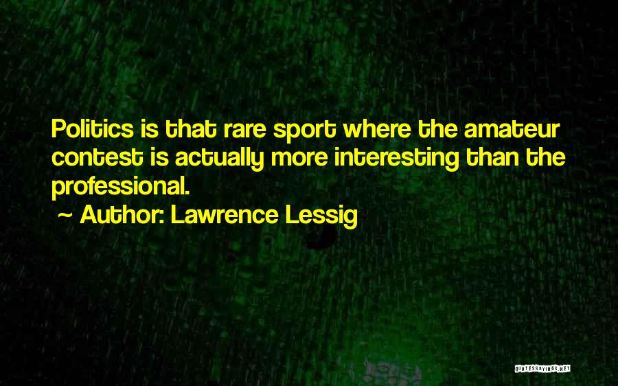 Lawrence Lessig Quotes: Politics Is That Rare Sport Where The Amateur Contest Is Actually More Interesting Than The Professional.