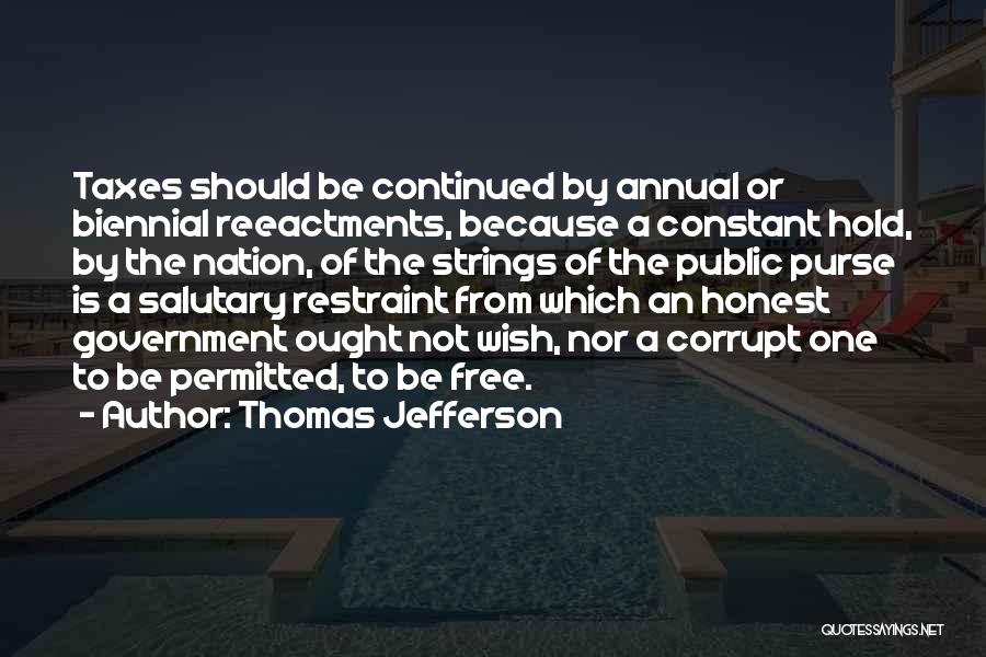 Thomas Jefferson Quotes: Taxes Should Be Continued By Annual Or Biennial Reeactments, Because A Constant Hold, By The Nation, Of The Strings Of