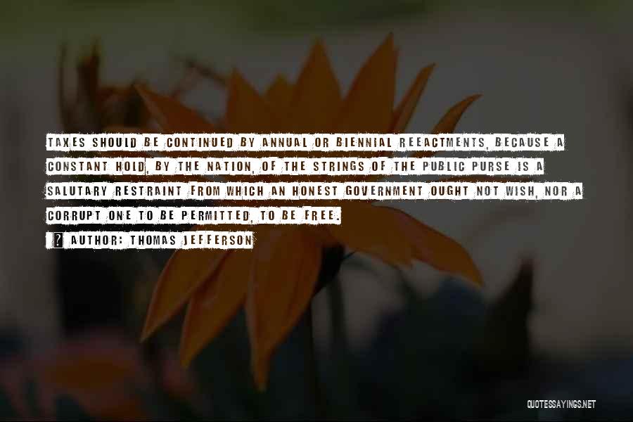 Thomas Jefferson Quotes: Taxes Should Be Continued By Annual Or Biennial Reeactments, Because A Constant Hold, By The Nation, Of The Strings Of