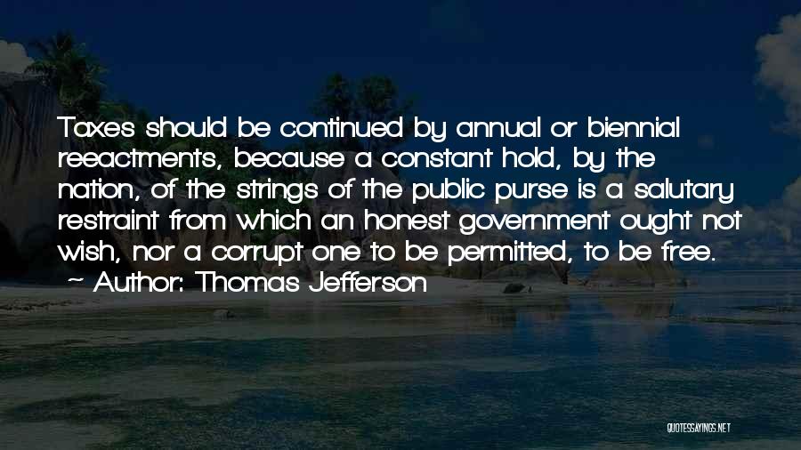 Thomas Jefferson Quotes: Taxes Should Be Continued By Annual Or Biennial Reeactments, Because A Constant Hold, By The Nation, Of The Strings Of