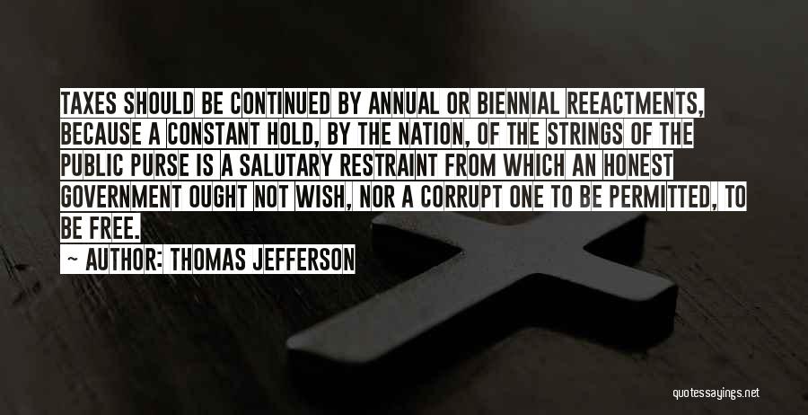 Thomas Jefferson Quotes: Taxes Should Be Continued By Annual Or Biennial Reeactments, Because A Constant Hold, By The Nation, Of The Strings Of