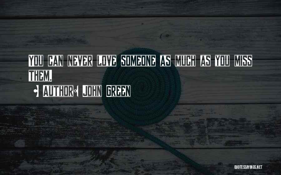 John Green Quotes: You Can Never Love Someone As Much As You Miss Them.