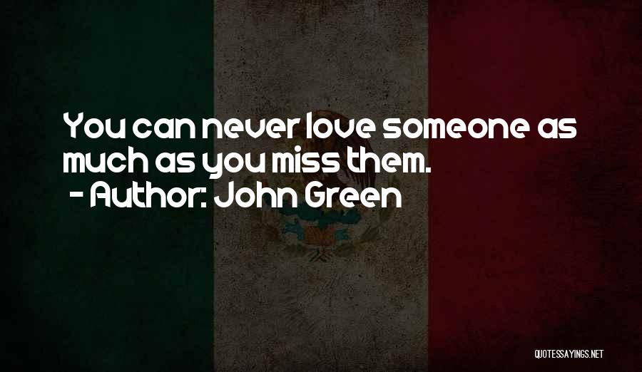 John Green Quotes: You Can Never Love Someone As Much As You Miss Them.