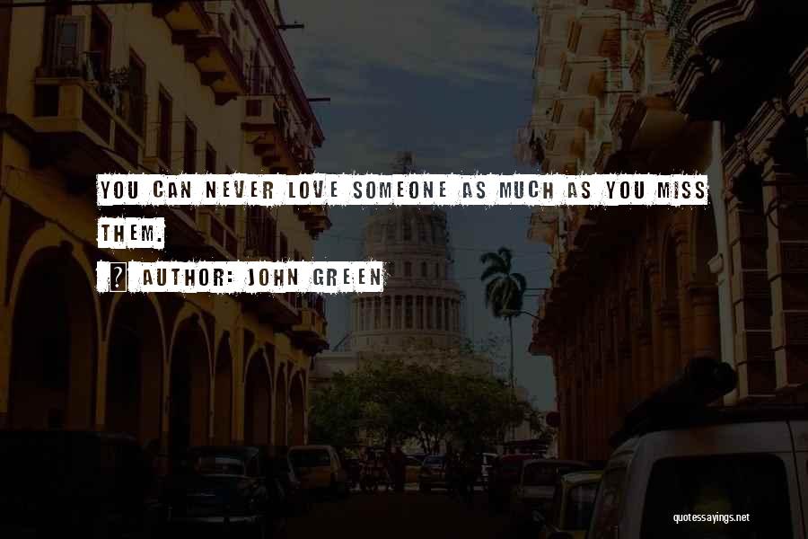 John Green Quotes: You Can Never Love Someone As Much As You Miss Them.