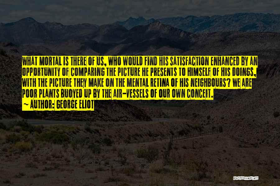 George Eliot Quotes: What Mortal Is There Of Us, Who Would Find His Satisfaction Enhanced By An Opportunity Of Comparing The Picture He