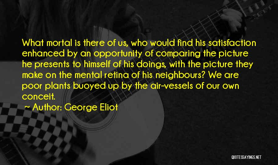 George Eliot Quotes: What Mortal Is There Of Us, Who Would Find His Satisfaction Enhanced By An Opportunity Of Comparing The Picture He