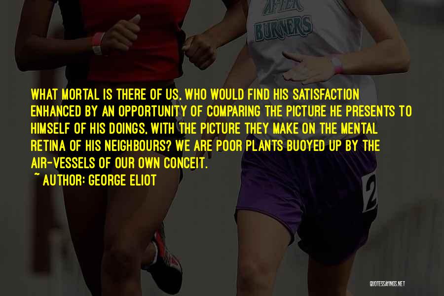 George Eliot Quotes: What Mortal Is There Of Us, Who Would Find His Satisfaction Enhanced By An Opportunity Of Comparing The Picture He