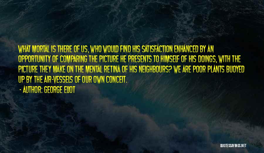 George Eliot Quotes: What Mortal Is There Of Us, Who Would Find His Satisfaction Enhanced By An Opportunity Of Comparing The Picture He