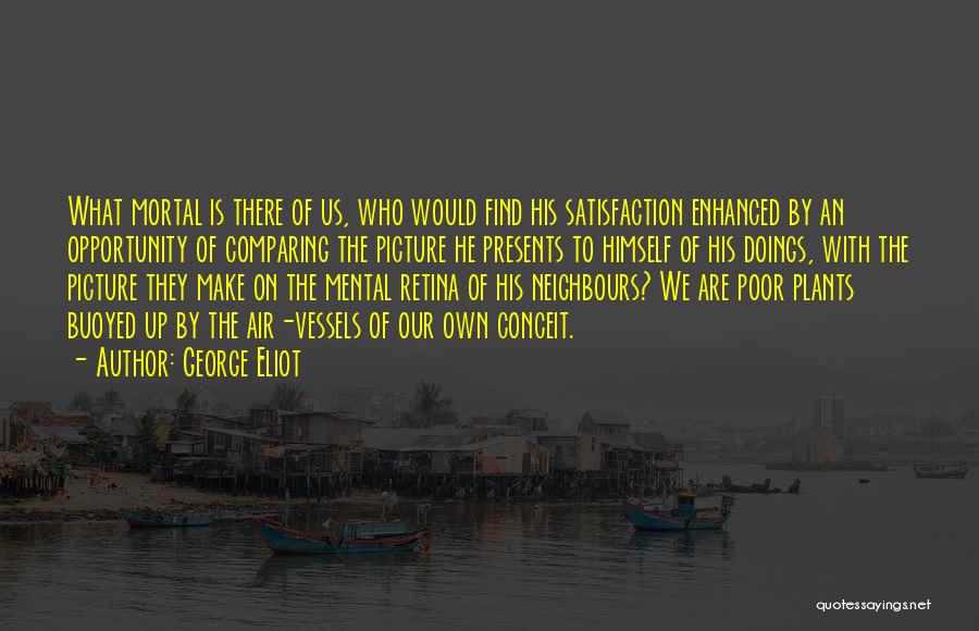 George Eliot Quotes: What Mortal Is There Of Us, Who Would Find His Satisfaction Enhanced By An Opportunity Of Comparing The Picture He