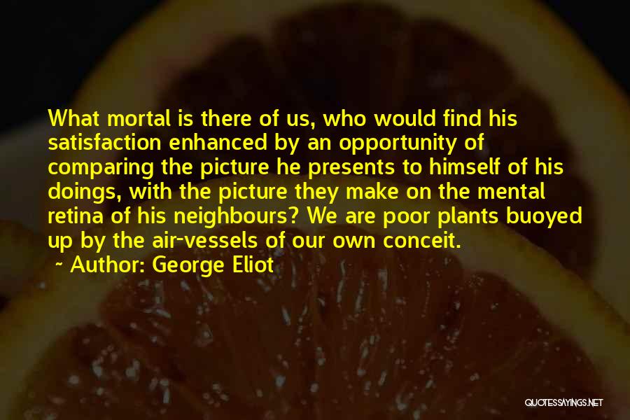 George Eliot Quotes: What Mortal Is There Of Us, Who Would Find His Satisfaction Enhanced By An Opportunity Of Comparing The Picture He
