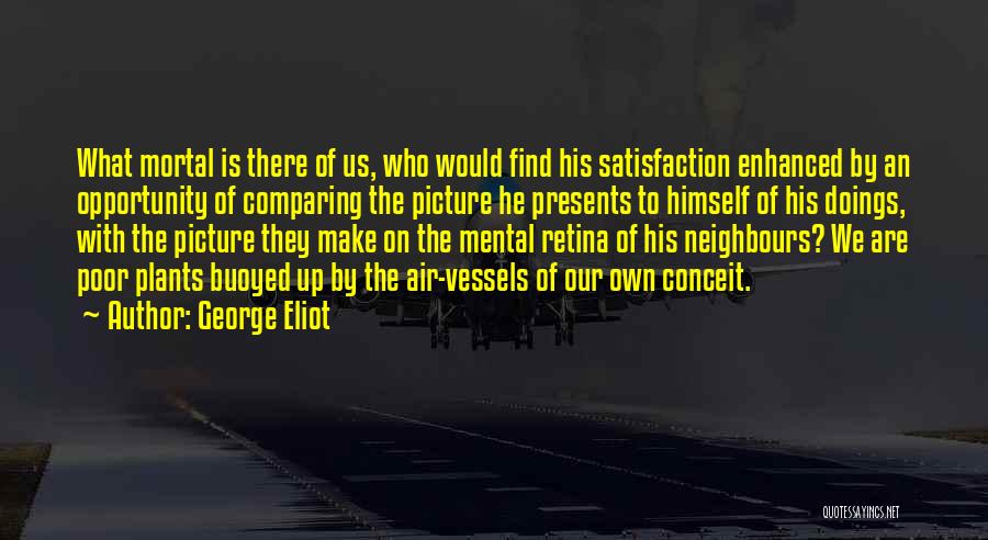 George Eliot Quotes: What Mortal Is There Of Us, Who Would Find His Satisfaction Enhanced By An Opportunity Of Comparing The Picture He