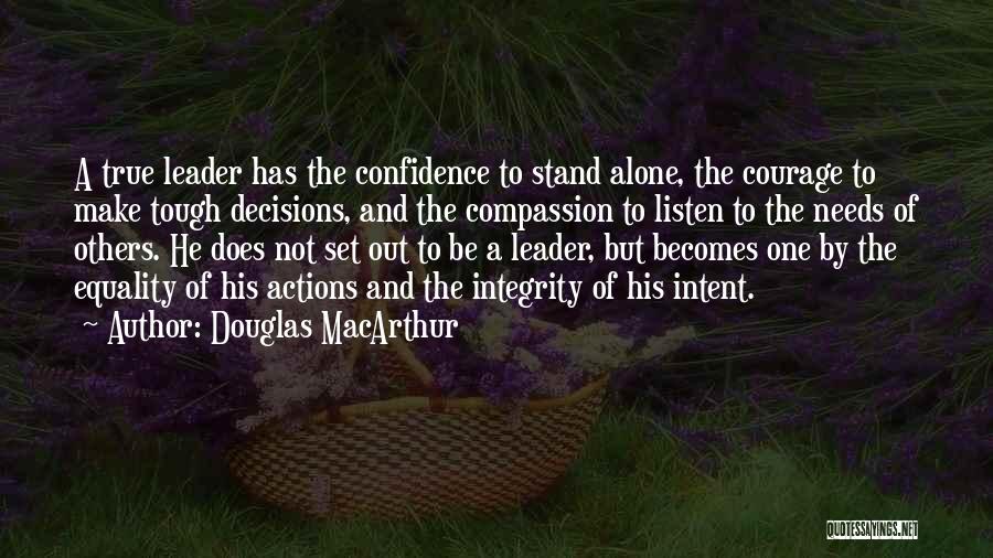 Douglas MacArthur Quotes: A True Leader Has The Confidence To Stand Alone, The Courage To Make Tough Decisions, And The Compassion To Listen