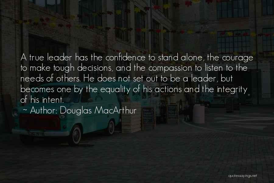 Douglas MacArthur Quotes: A True Leader Has The Confidence To Stand Alone, The Courage To Make Tough Decisions, And The Compassion To Listen