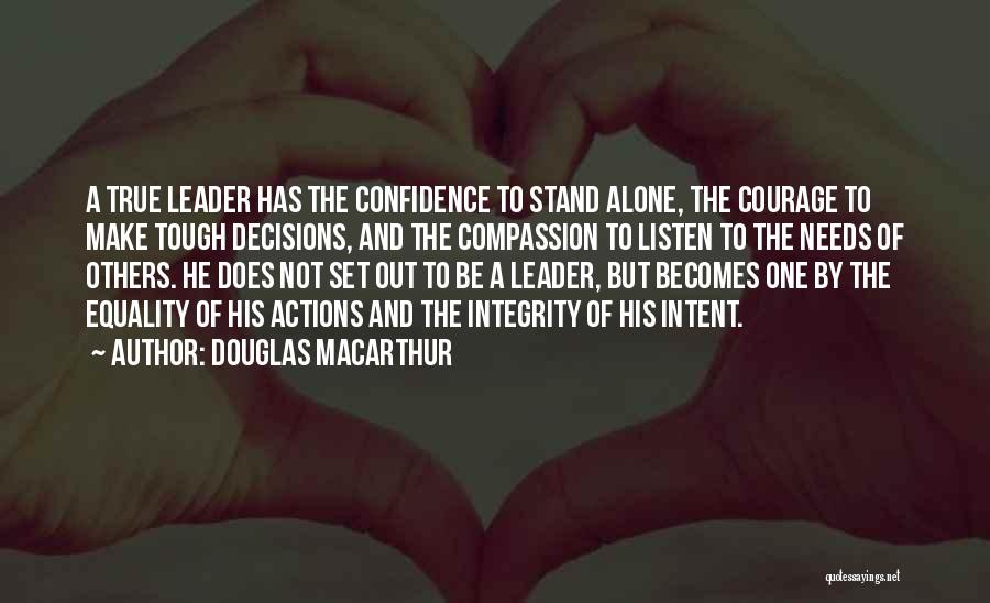 Douglas MacArthur Quotes: A True Leader Has The Confidence To Stand Alone, The Courage To Make Tough Decisions, And The Compassion To Listen