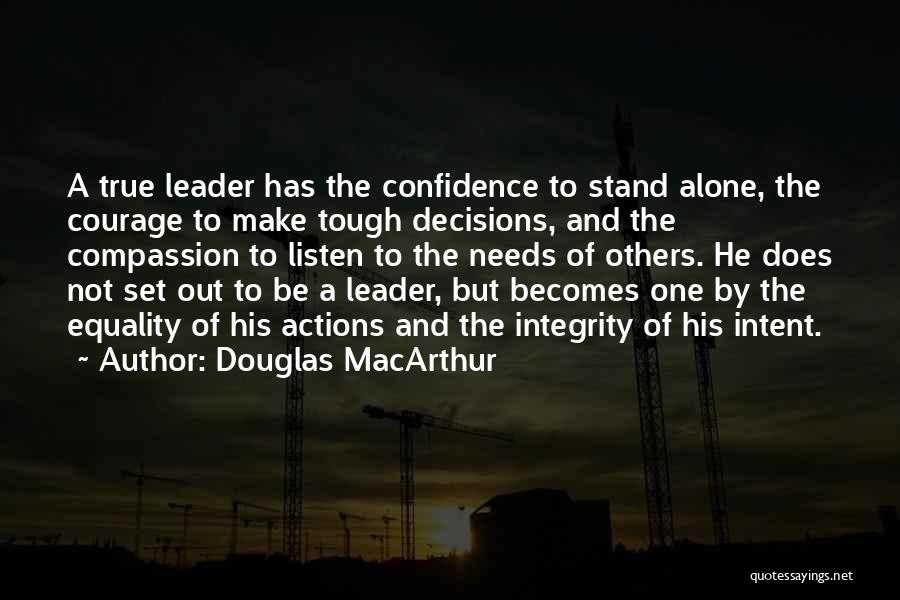 Douglas MacArthur Quotes: A True Leader Has The Confidence To Stand Alone, The Courage To Make Tough Decisions, And The Compassion To Listen