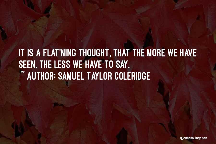 Samuel Taylor Coleridge Quotes: It Is A Flat'ning Thought, That The More We Have Seen, The Less We Have To Say.