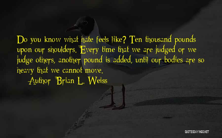 Brian L. Weiss Quotes: Do You Know What Hate Feels Like? Ten Thousand Pounds Upon Our Shoulders. Every Time That We Are Judged Or