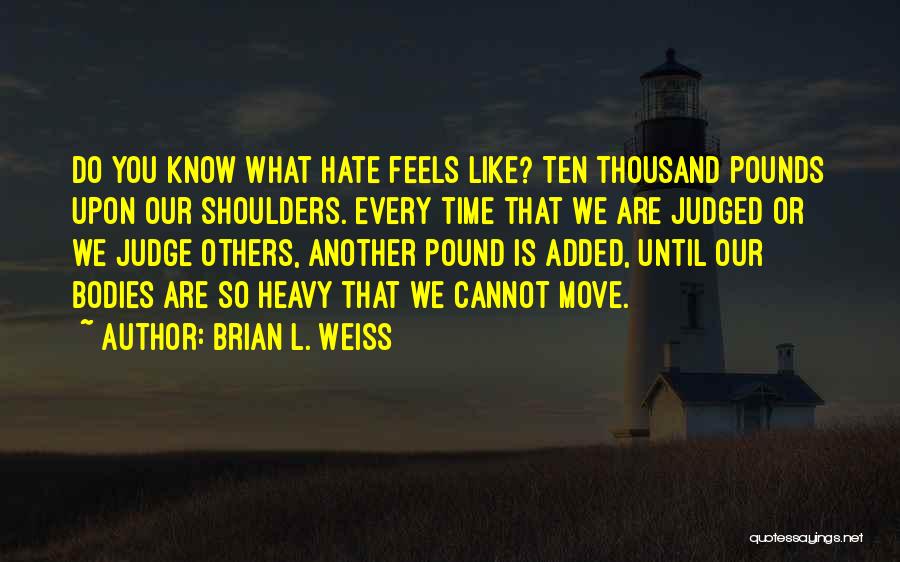 Brian L. Weiss Quotes: Do You Know What Hate Feels Like? Ten Thousand Pounds Upon Our Shoulders. Every Time That We Are Judged Or