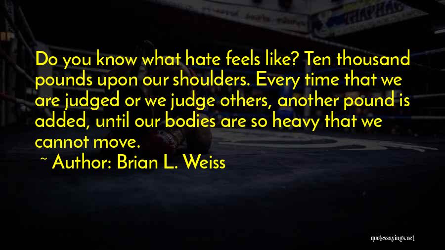 Brian L. Weiss Quotes: Do You Know What Hate Feels Like? Ten Thousand Pounds Upon Our Shoulders. Every Time That We Are Judged Or