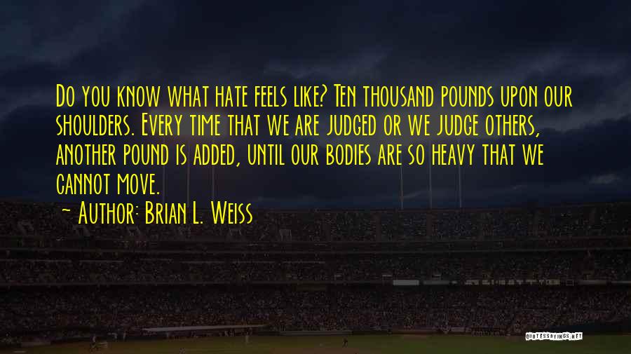 Brian L. Weiss Quotes: Do You Know What Hate Feels Like? Ten Thousand Pounds Upon Our Shoulders. Every Time That We Are Judged Or