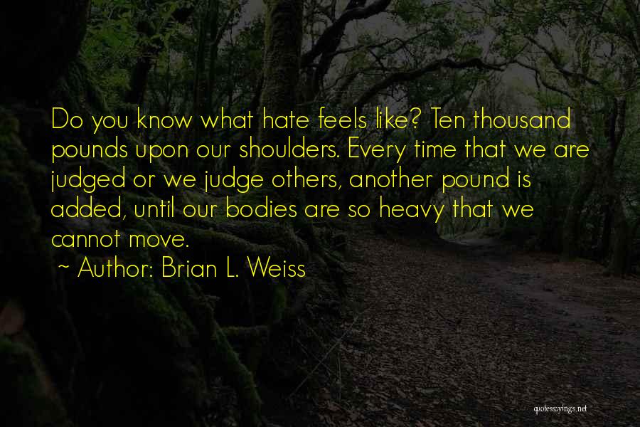 Brian L. Weiss Quotes: Do You Know What Hate Feels Like? Ten Thousand Pounds Upon Our Shoulders. Every Time That We Are Judged Or