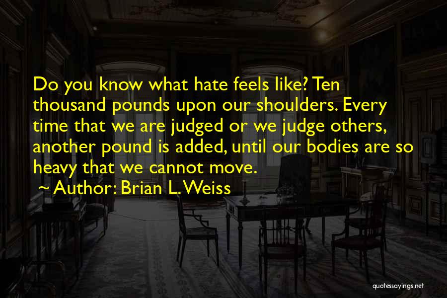 Brian L. Weiss Quotes: Do You Know What Hate Feels Like? Ten Thousand Pounds Upon Our Shoulders. Every Time That We Are Judged Or