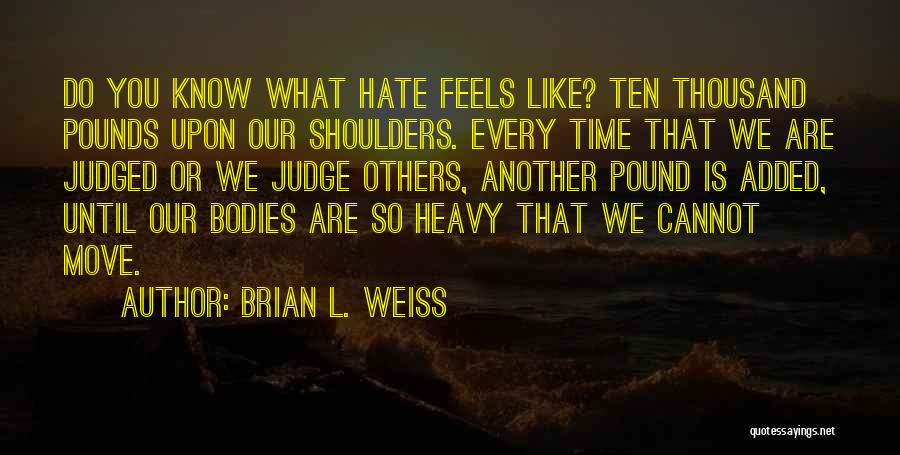 Brian L. Weiss Quotes: Do You Know What Hate Feels Like? Ten Thousand Pounds Upon Our Shoulders. Every Time That We Are Judged Or
