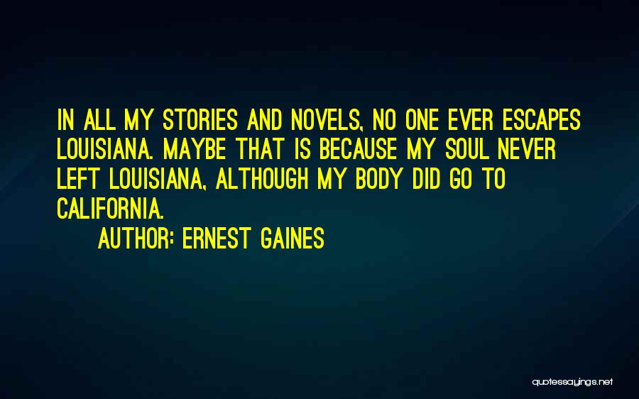 Ernest Gaines Quotes: In All My Stories And Novels, No One Ever Escapes Louisiana. Maybe That Is Because My Soul Never Left Louisiana,