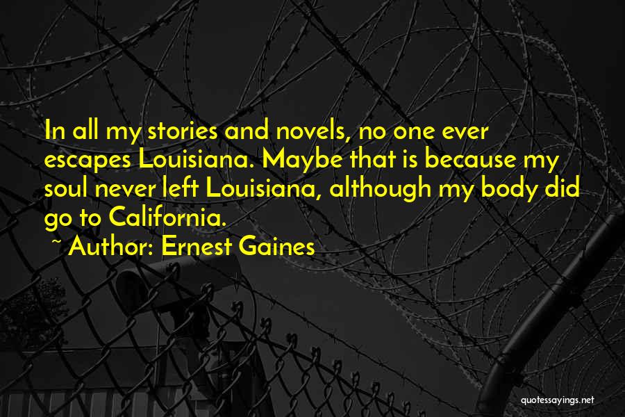 Ernest Gaines Quotes: In All My Stories And Novels, No One Ever Escapes Louisiana. Maybe That Is Because My Soul Never Left Louisiana,