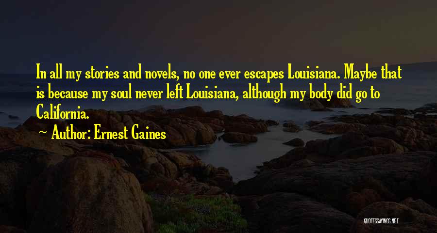 Ernest Gaines Quotes: In All My Stories And Novels, No One Ever Escapes Louisiana. Maybe That Is Because My Soul Never Left Louisiana,