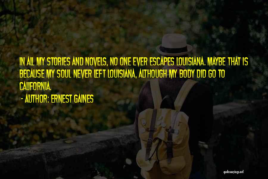 Ernest Gaines Quotes: In All My Stories And Novels, No One Ever Escapes Louisiana. Maybe That Is Because My Soul Never Left Louisiana,
