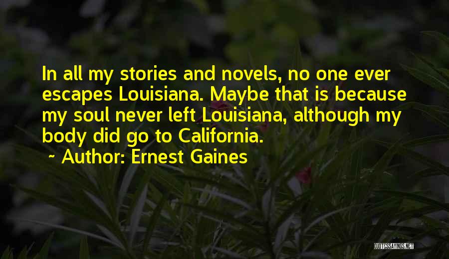 Ernest Gaines Quotes: In All My Stories And Novels, No One Ever Escapes Louisiana. Maybe That Is Because My Soul Never Left Louisiana,