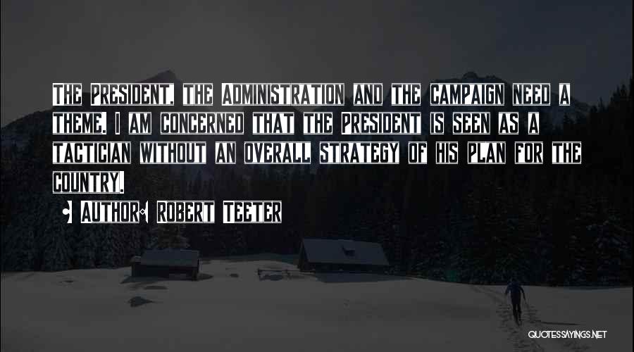 Robert Teeter Quotes: The President, The Administration And The Campaign Need A Theme. I Am Concerned That The President Is Seen As A