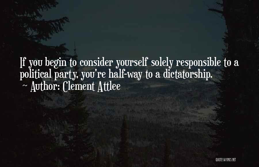 Clement Attlee Quotes: If You Begin To Consider Yourself Solely Responsible To A Political Party, You're Half-way To A Dictatorship.