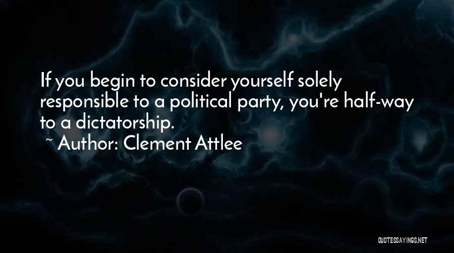 Clement Attlee Quotes: If You Begin To Consider Yourself Solely Responsible To A Political Party, You're Half-way To A Dictatorship.