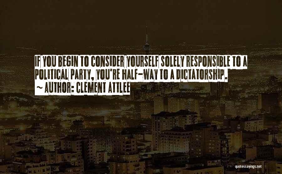 Clement Attlee Quotes: If You Begin To Consider Yourself Solely Responsible To A Political Party, You're Half-way To A Dictatorship.