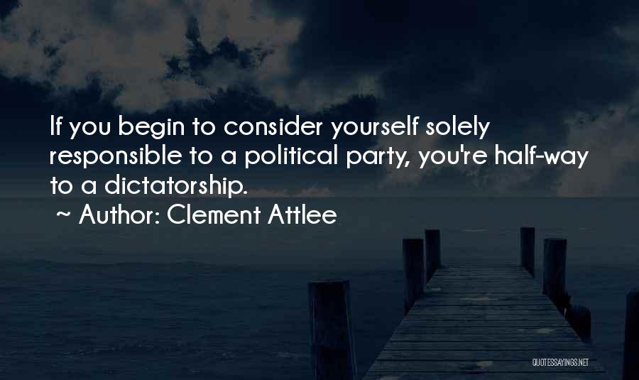 Clement Attlee Quotes: If You Begin To Consider Yourself Solely Responsible To A Political Party, You're Half-way To A Dictatorship.