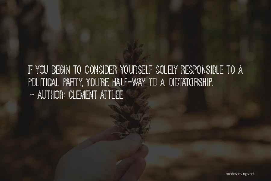 Clement Attlee Quotes: If You Begin To Consider Yourself Solely Responsible To A Political Party, You're Half-way To A Dictatorship.