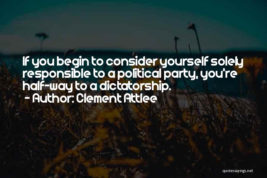 Clement Attlee Quotes: If You Begin To Consider Yourself Solely Responsible To A Political Party, You're Half-way To A Dictatorship.