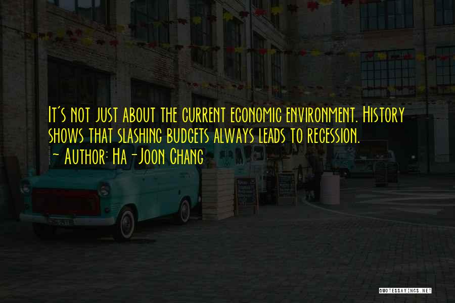 Ha-Joon Chang Quotes: It's Not Just About The Current Economic Environment. History Shows That Slashing Budgets Always Leads To Recession.